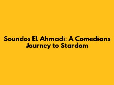 Soundos El Ahmadi: A Comedian's Journey to Stardom
