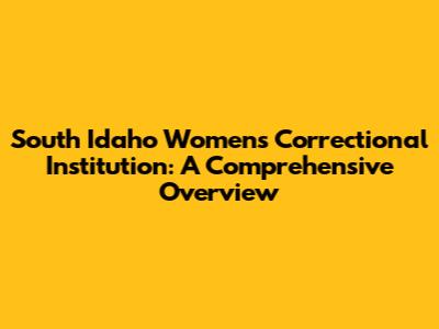 South Idaho Women's Correctional Institution: A Comprehensive Overview