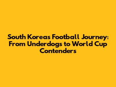 South Korea's Football Journey: From Underdogs to World Cup Contenders