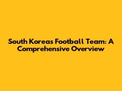 South Korea's Football Team: A Comprehensive Overview