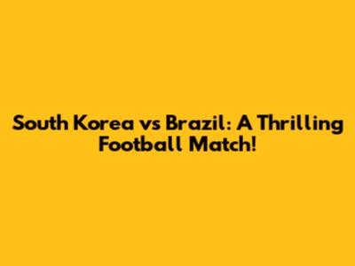 South Korea vs Brazil: A Thrilling Football Match!