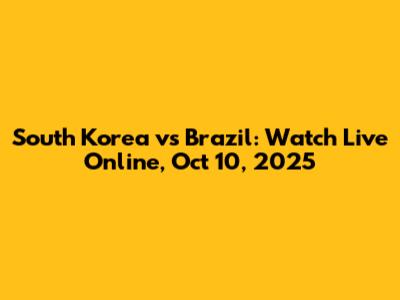 South Korea vs Brazil: Watch Live Online, Oct 10, 2025