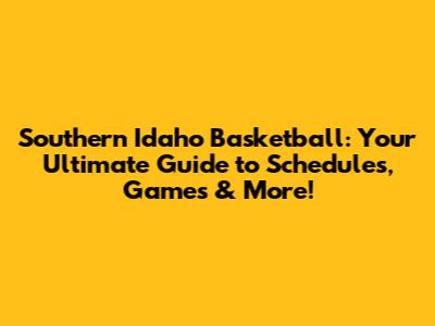 Southern Idaho Basketball: Your Ultimate Guide to Schedules, Games & More!