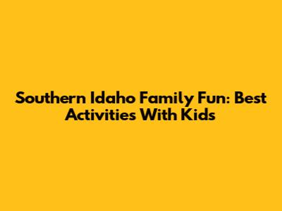 Southern Idaho Family Fun: Best Activities With Kids