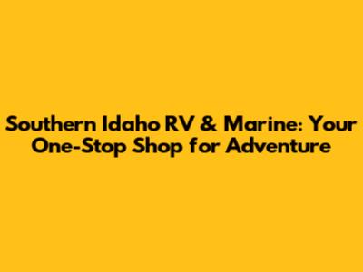 Southern Idaho RV & Marine: Your One-Stop Shop for Adventure