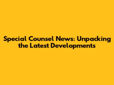 Special Counsel News: Unpacking the Latest Developments