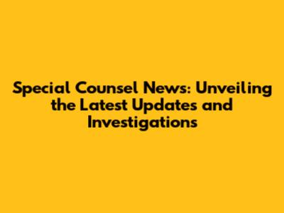 Special Counsel News: Unveiling the Latest Updates and Investigations
