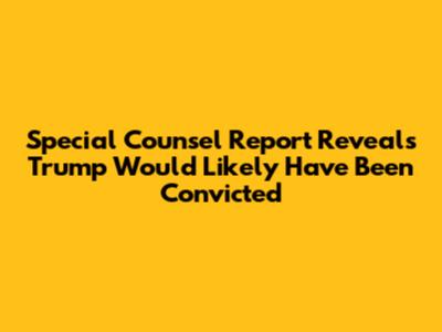 Special Counsel Report Reveals Trump Would Likely Have Been Convicted