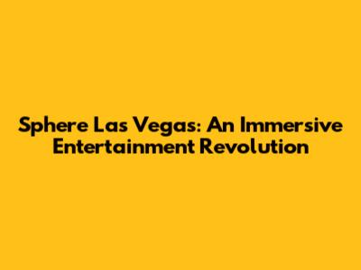 Sphere Las Vegas: An Immersive Entertainment Revolution