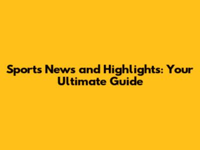 Sports News and Highlights: Your Ultimate Guide