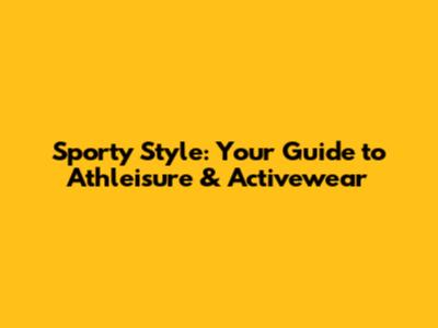Sporty Style: Your Guide to Athleisure & Activewear