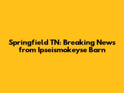 Springfield TN: Breaking News from Ipseismokeyse Barn