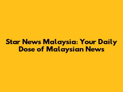 Star News Malaysia: Your Daily Dose of Malaysian News