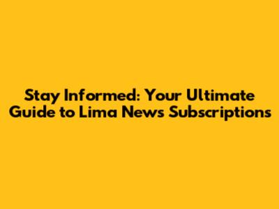 Stay Informed: Your Ultimate Guide to Lima News Subscriptions