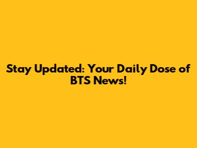 Stay Updated: Your Daily Dose of BTS News!