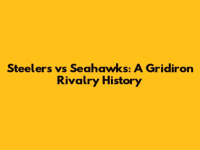 Steelers vs Seahawks: A Gridiron Rivalry History
