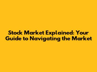 Stock Market Explained: Your Guide to Navigating the Market