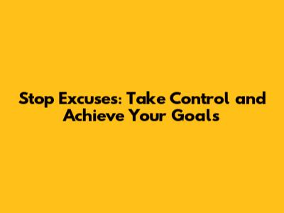 Stop Excuses: Take Control and Achieve Your Goals