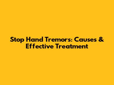 Stop Hand Tremors: Causes & Effective Treatment