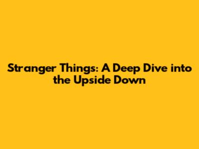 Stranger Things: A Deep Dive into the Upside Down
