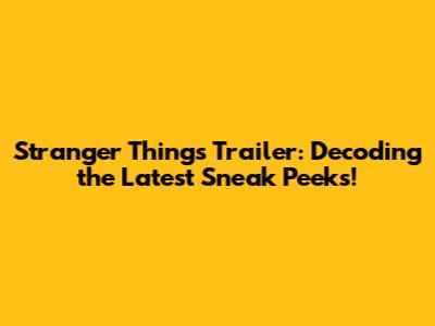 Stranger Things Trailer: Decoding the Latest Sneak Peeks!