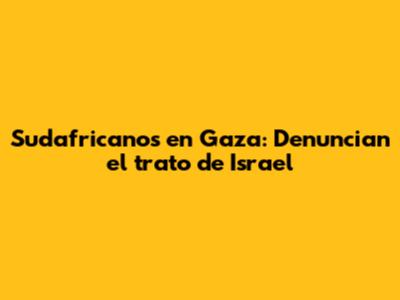 Sudafricanos en Gaza: Denuncian el trato de Israel