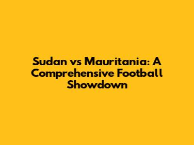 Sudan vs Mauritania: A Comprehensive Football Showdown