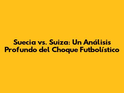 Suecia vs. Suiza: Un Análisis Profundo del Choque Futbolístico