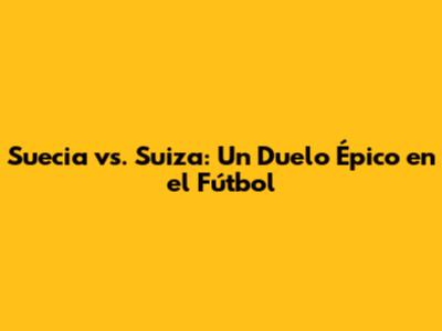 Suecia vs. Suiza: Un Duelo Épico en el Fútbol