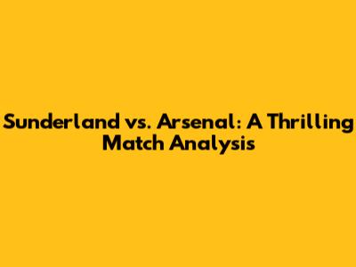 Sunderland vs. Arsenal: A Thrilling Match Analysis