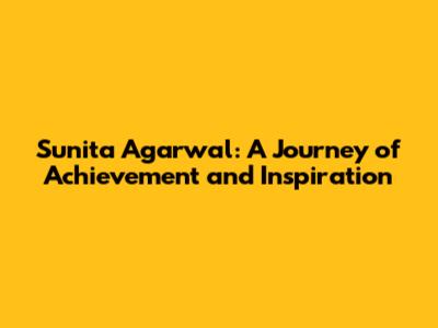 Sunita Agarwal: A Journey of Achievement and Inspiration
