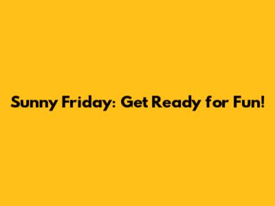 Sunny Friday: Get Ready for Fun!