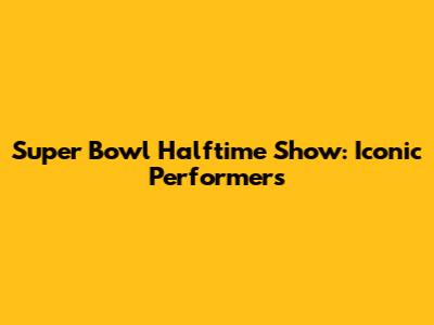 Super Bowl Halftime Show: Iconic Performers