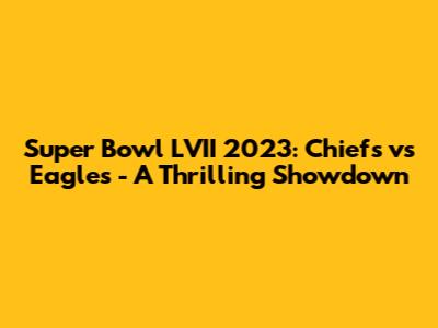 Super Bowl LVII 2023: Chiefs vs Eagles - A Thrilling Showdown