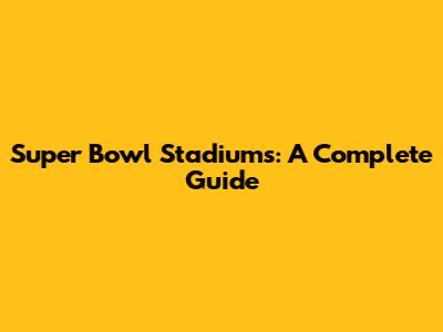 Super Bowl Stadiums: A Complete Guide