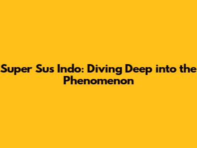 Super Sus Indo: Diving Deep into the Phenomenon