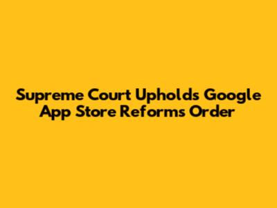 Supreme Court Upholds Google App Store Reforms Order