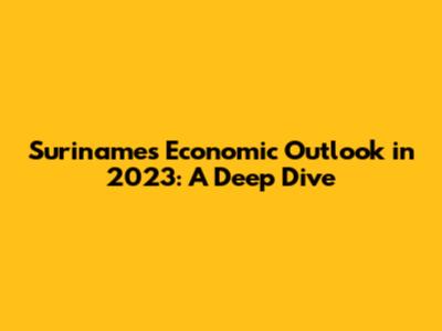 Suriname's Economic Outlook in 2023: A Deep Dive