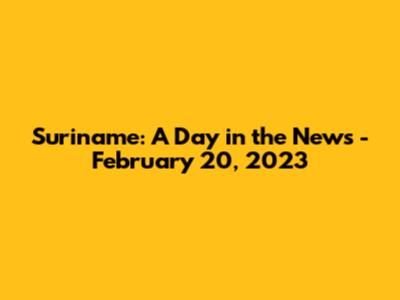 Suriname: A Day in the News - February 20, 2023