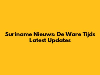 Suriname Nieuws: De Ware Tijd's Latest Updates