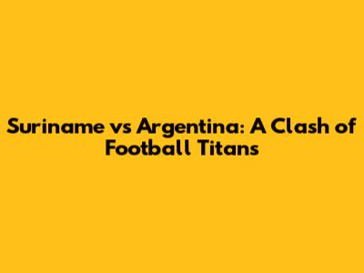 Suriname vs Argentina: A Clash of Football Titans