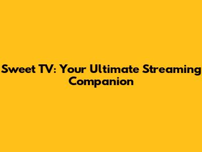 Sweet TV: Your Ultimate Streaming Companion