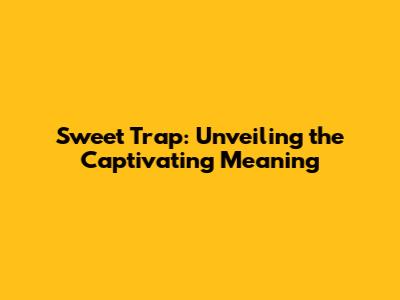Sweet Trap: Unveiling the Captivating Meaning