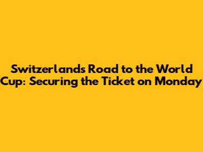 Switzerland's Road to the World Cup: Securing the Ticket on Monday