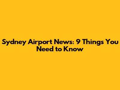 Sydney Airport News: 9 Things You Need to Know