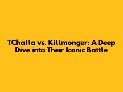 T'Challa vs. Killmonger: A Deep Dive into Their Iconic Battle