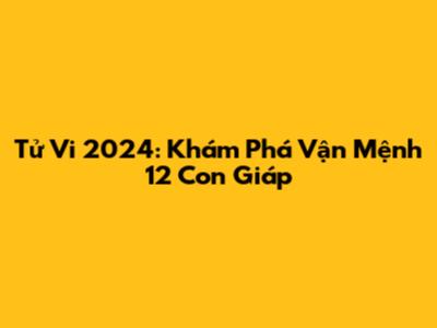 Tử Vi 2024: Khám Phá Vận Mệnh 12 Con Giáp