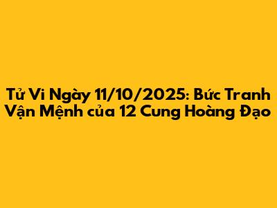Tử Vi Ngày 11/10/2025: Bức Tranh Vận Mệnh của 12 Cung Hoàng Đạo