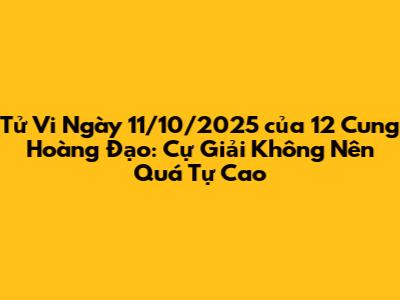 Tử Vi Ngày 11/10/2025 của 12 Cung Hoàng Đạo: Cự Giải Không Nên Quá Tự Cao