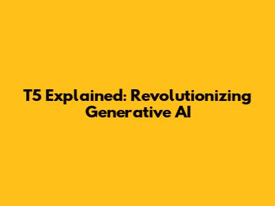T5 Explained: Revolutionizing Generative AI